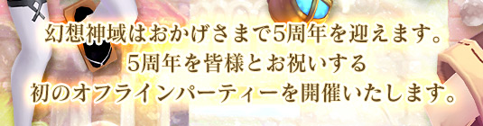 幻想神域はおかげさまで5周年を迎えます。5周年を皆様とお祝いする初のオフラインパーティーを開催いたします。