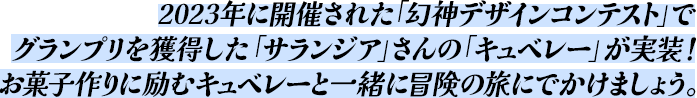 2023年に開催された「幻神デザインコンテスト」でグランプリを獲得した「サランジア」さんの「キュベレー」が実装！お菓子作りに励むキュベレーと一緒に冒険の旅にでかけましょう。